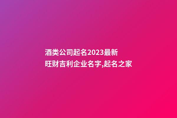 酒类公司起名2023最新 旺财吉利企业名字,起名之家-第1张-公司起名-玄机派